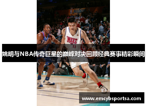 姚明与NBA传奇巨星的巅峰对决回顾经典赛事精彩瞬间